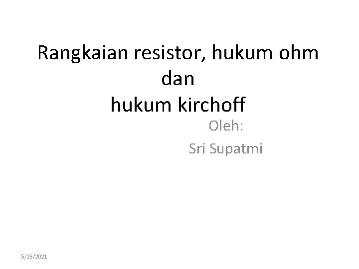 Rangkaian resistor, hukum ohm dan hukum kirchoff Oleh: Sri Supatmi 5/25/2021 