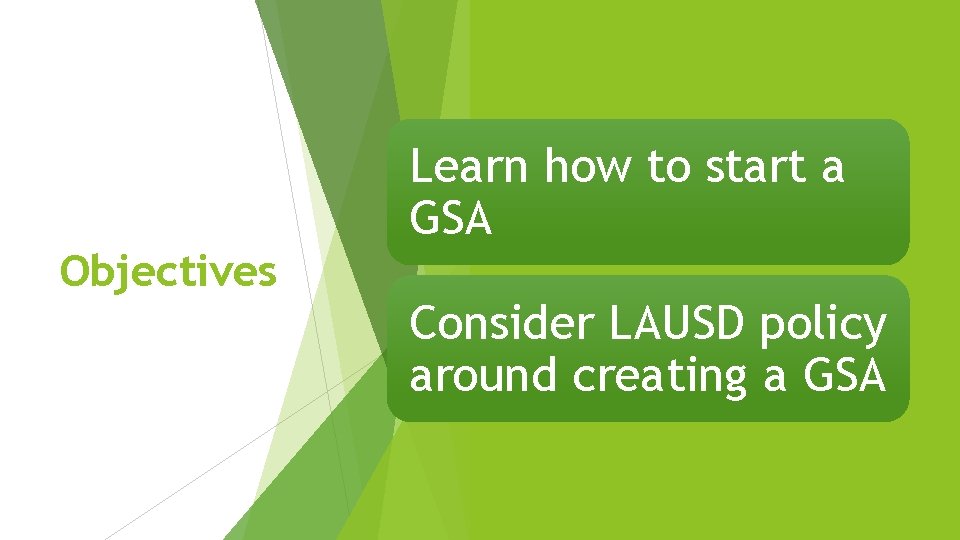 Learn how to start a GSA Objectives Consider LAUSD policy around creating a GSA