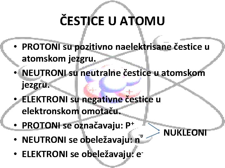 ČESTICE U ATOMU • PROTONI su pozitivno naelektrisane čestice u atomskom jezgru. • NEUTRONI