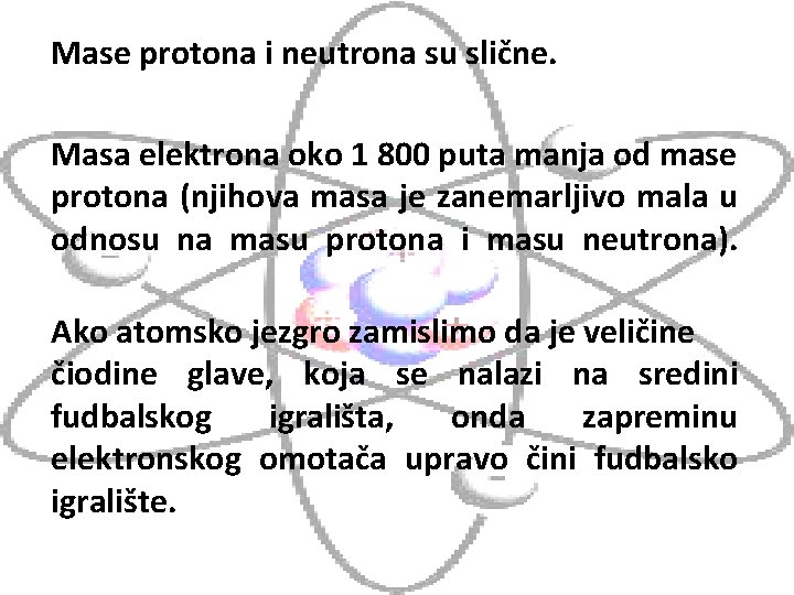 Mase protona i neutrona su slične. Masa elektrona oko 1 800 puta manja od