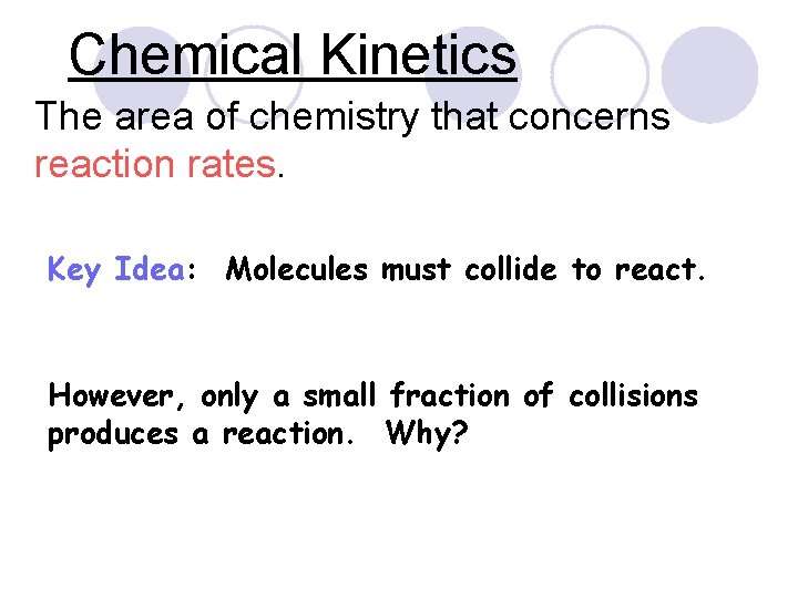 Chemical Kinetics The area of chemistry that concerns reaction rates. Key Idea: Molecules must Chemical Kinetics The area of chemistry that concerns reaction rates. Key Idea: Molecules must