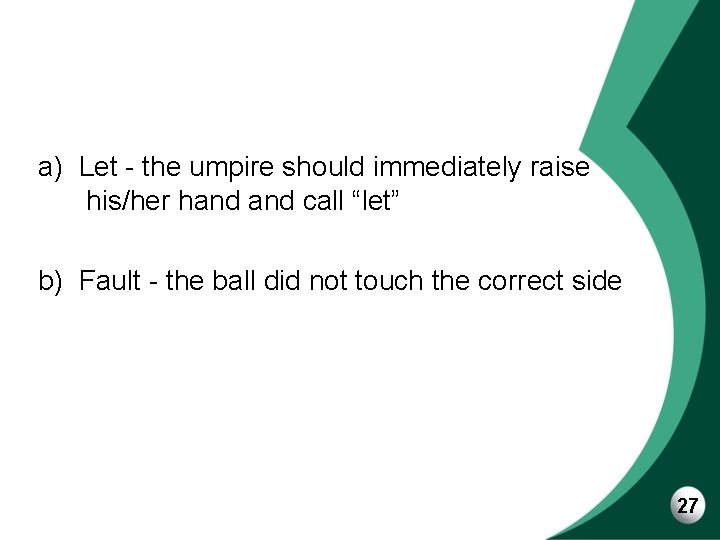 a) Let - the umpire should immediately raise his/her hand call “let” b) Fault