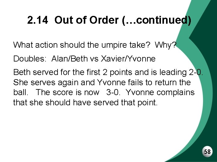 2. 14 Out of Order (…continued) What action should the umpire take? Why? Doubles: