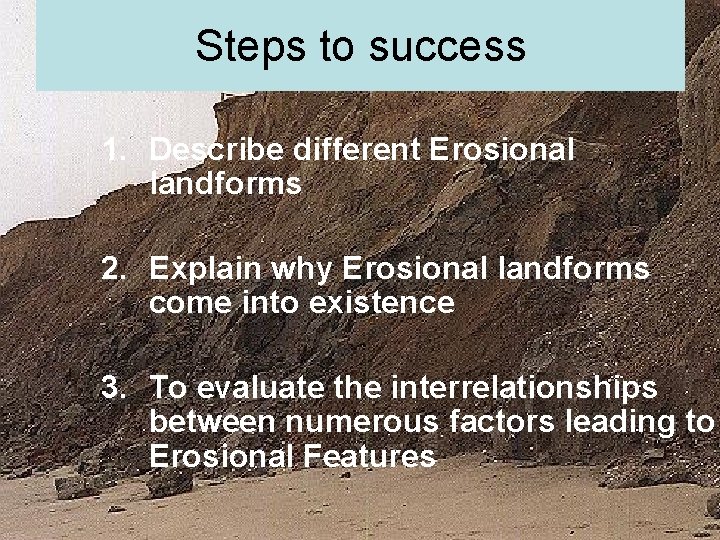 Steps to success 1. Describe different Erosional landforms 2. Explain why Erosional landforms come Steps to success 1. Describe different Erosional landforms 2. Explain why Erosional landforms come