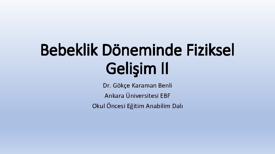 Bebeklik Döneminde Fiziksel Gelişim II Dr. Gökçe Karaman Benli Ankara Üniversitesi EBF Okul Öncesi