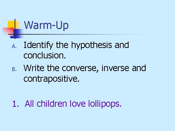 Warm-Up A. B. Identify the hypothesis and conclusion. Write the converse, inverse and contrapositive.