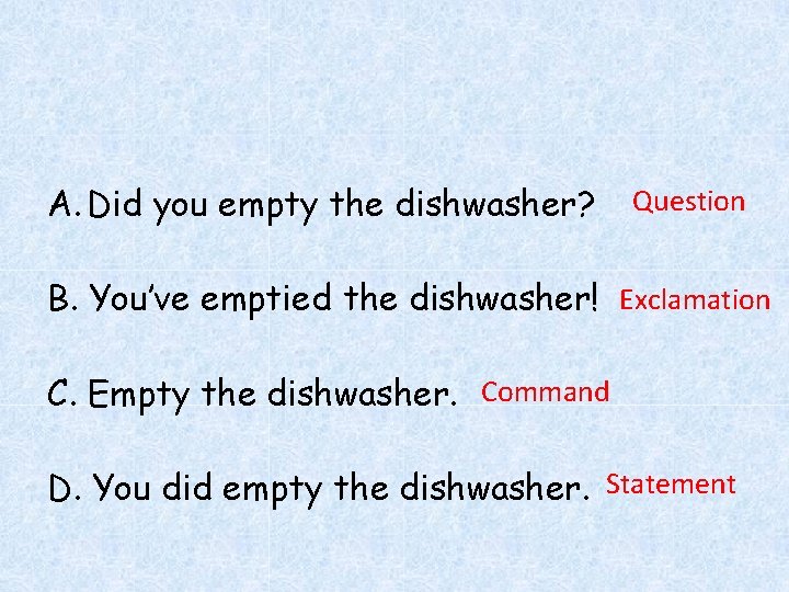 A. Did you empty the dishwasher? Question B. You’ve emptied the dishwasher! Exclamation C.