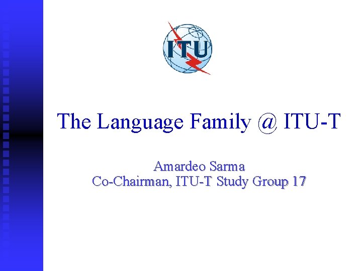 The Language Family @ ITU-T Amardeo Sarma Co-Chairman, ITU-T Study Group 17 