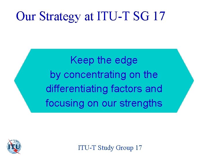 Our Strategy at ITU-T SG 17 Keep the edge by concentrating on the differentiating
