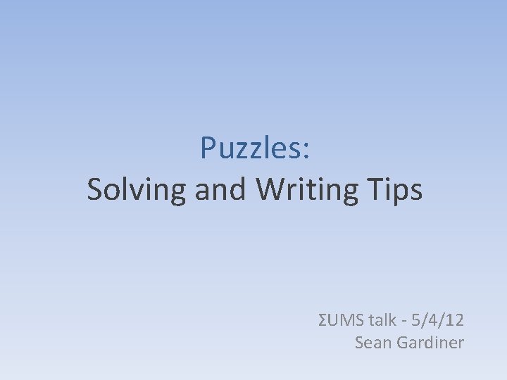 Puzzles: Solving and Writing Tips ΣUMS talk - 5/4/12 Sean Gardiner Puzzles: Solving and Writing Tips ΣUMS talk - 5/4/12 Sean Gardiner