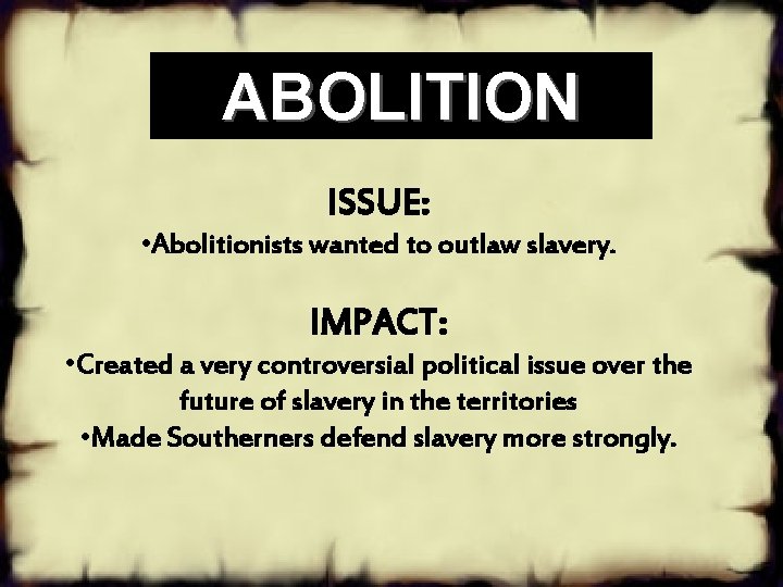 ABOLITION ISSUE: • Abolitionists wanted to outlaw slavery. IMPACT: • Created a very controversial
