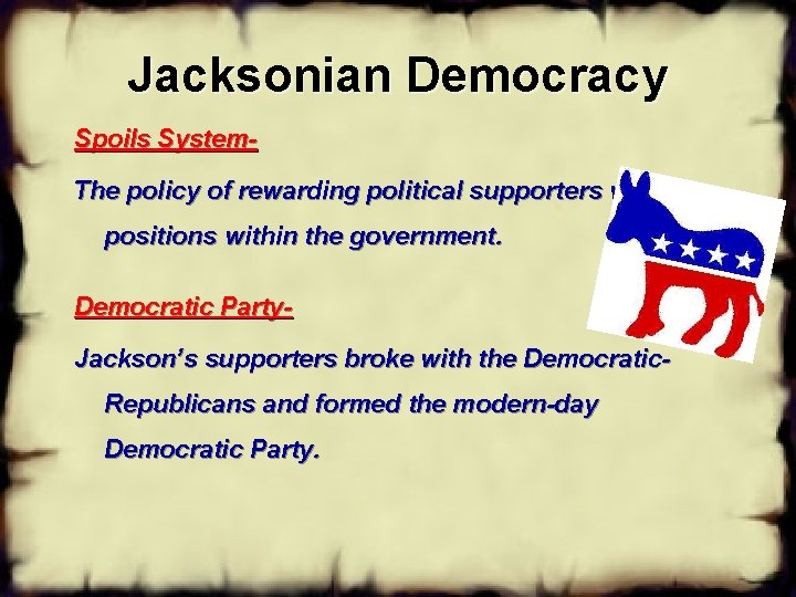 Jacksonian Democracy Spoils System. The policy of rewarding political supporters with positions within the