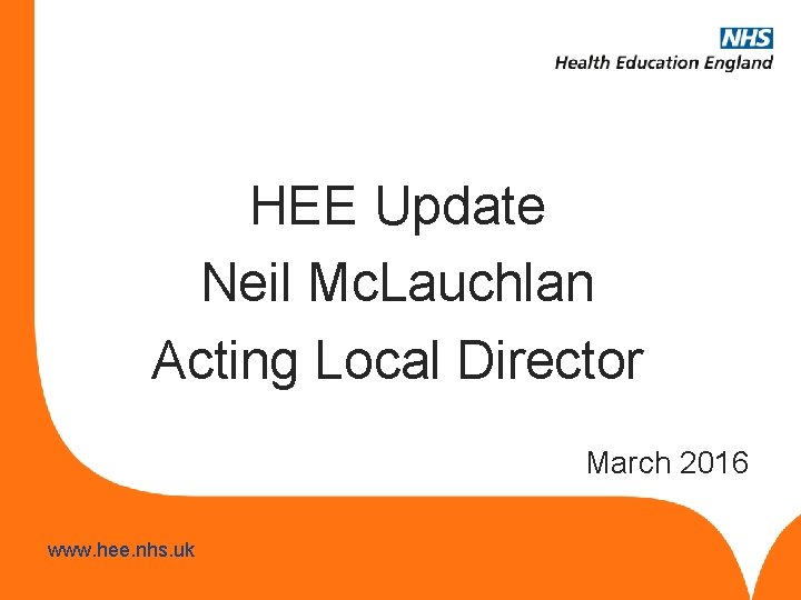 HEE Update Neil Mc. Lauchlan Acting Local Director March 2016 www. hee. nhs. uk