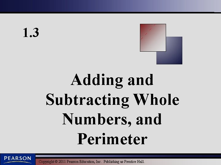 1. 3 Adding and Subtracting Whole Numbers, and Perimeter Copyright © 2011 Pearson Education,