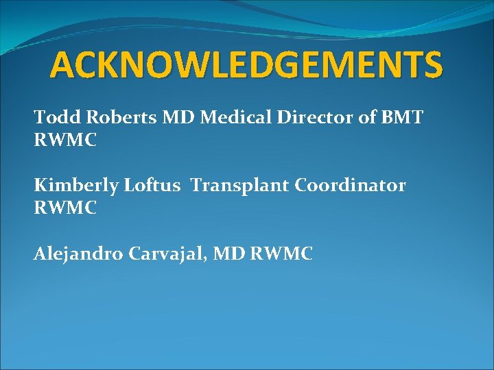 ACKNOWLEDGEMENTS Todd Roberts MD Medical Director of BMT RWMC Kimberly Loftus Transplant Coordinator RWMC ACKNOWLEDGEMENTS Todd Roberts MD Medical Director of BMT RWMC Kimberly Loftus Transplant Coordinator RWMC