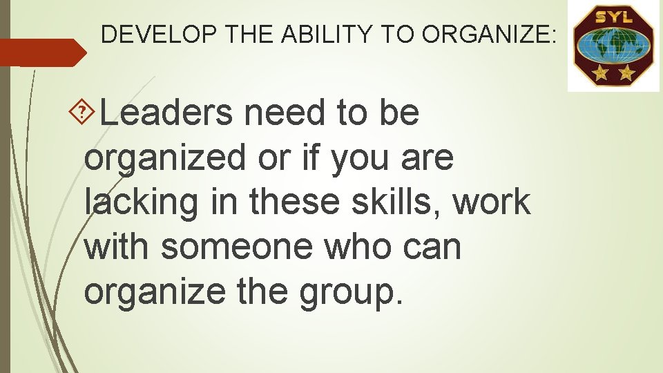 DEVELOP THE ABILITY TO ORGANIZE: Leaders need to be organized or if you are DEVELOP THE ABILITY TO ORGANIZE: Leaders need to be organized or if you are