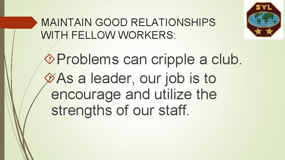 MAINTAIN GOOD RELATIONSHIPS WITH FELLOW WORKERS: Problems can cripple a club. As a leader, MAINTAIN GOOD RELATIONSHIPS WITH FELLOW WORKERS: Problems can cripple a club. As a leader,