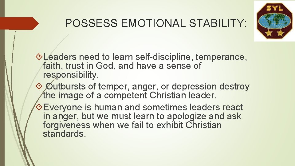 POSSESS EMOTIONAL STABILITY: Leaders need to learn self-discipline, temperance, faith, trust in God, and POSSESS EMOTIONAL STABILITY: Leaders need to learn self-discipline, temperance, faith, trust in God, and