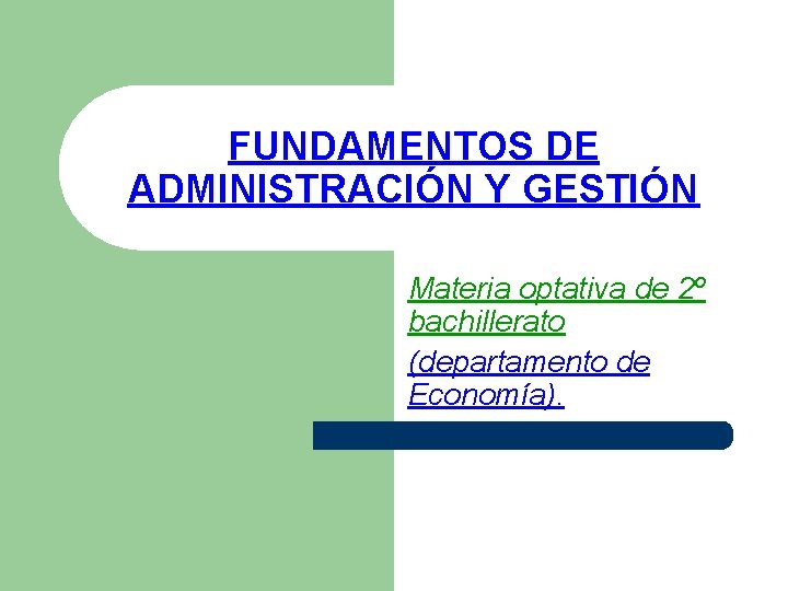 FUNDAMENTOS DE ADMINISTRACIÓN Y GESTIÓN Materia optativa de 2º bachillerato (departamento de Economía). 