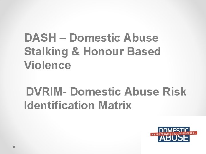 DASH – Domestic Abuse Stalking & Honour Based Violence DVRIM- Domestic Abuse Risk Identification