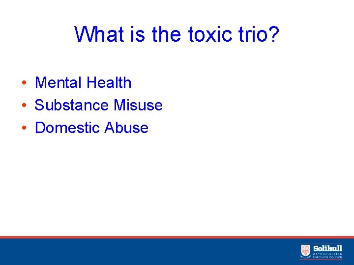 What is the toxic trio? • Mental Health • Substance Misuse • Domestic Abuse