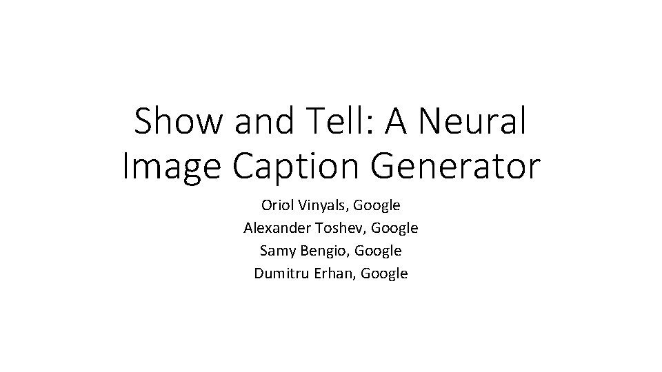 Show and Tell: A Neural Image Caption Generator Oriol Vinyals, Google Alexander Toshev, Google