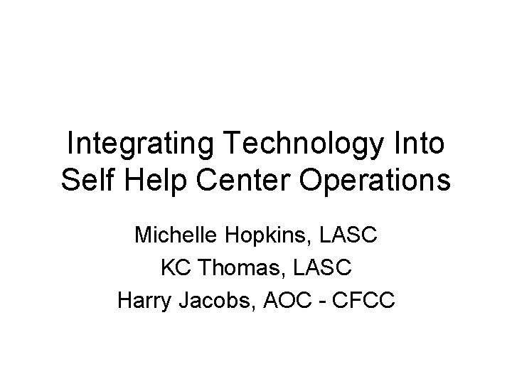 Integrating Technology Into Self Help Center Operations Michelle Hopkins, LASC KC Thomas, LASC Harry