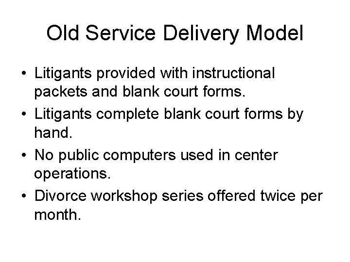 Old Service Delivery Model • Litigants provided with instructional packets and blank court forms.