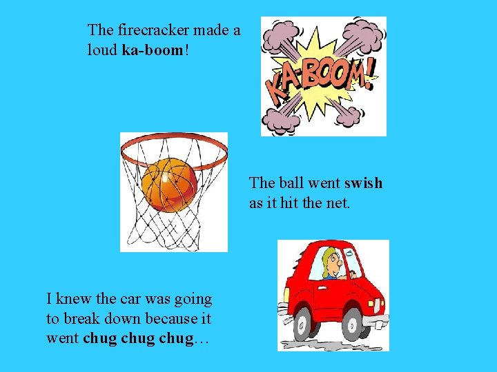 The firecracker made a loud ka-boom! The ball went swish as it hit the