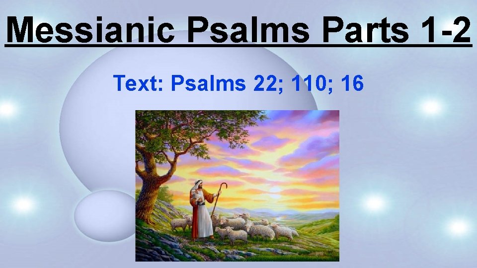 Messianic Psalms Parts 1 -2 Text: Psalms 22; 110; 16 