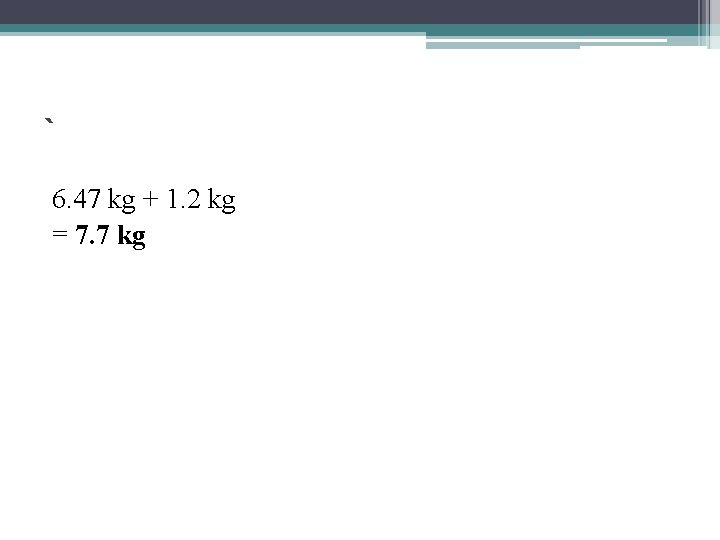 ` 6. 47 kg + 1. 2 kg = 7. 7 kg 