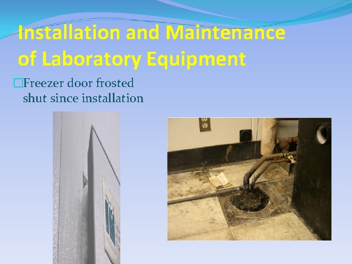 Installation and Maintenance of Laboratory Equipment �Freezer door frosted shut since installation • Neglected