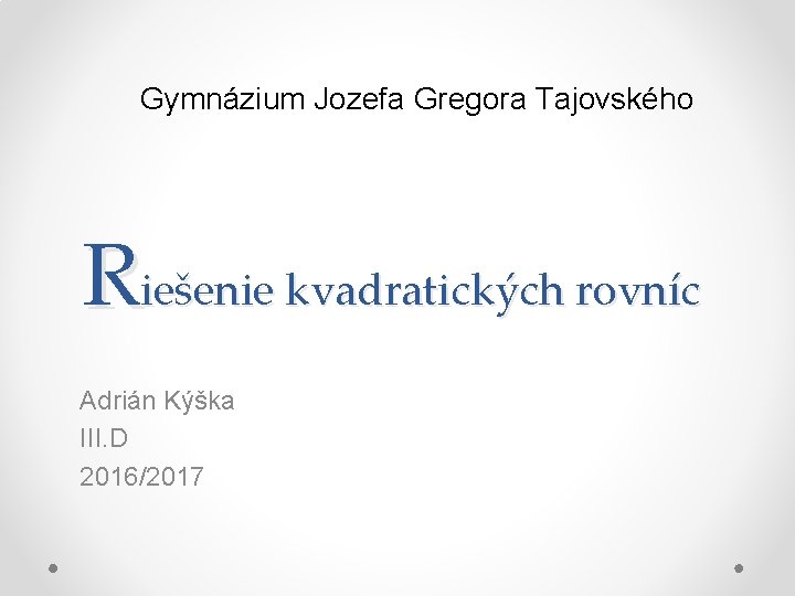 Gymnázium Jozefa Gregora Tajovského Riešenie kvadratických rovníc Adrián Kýška III. D 2016/2017 