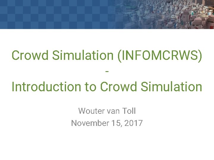 Crowd Simulation (INFOMCRWS) Introduction to Crowd Simulation Wouter van Toll November 15, 2017 