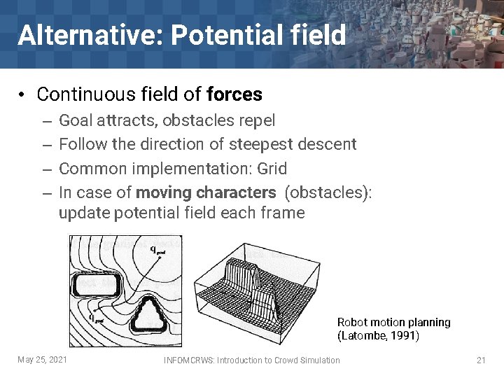 Alternative: Potential field • Continuous field of forces – – Goal attracts, obstacles repel