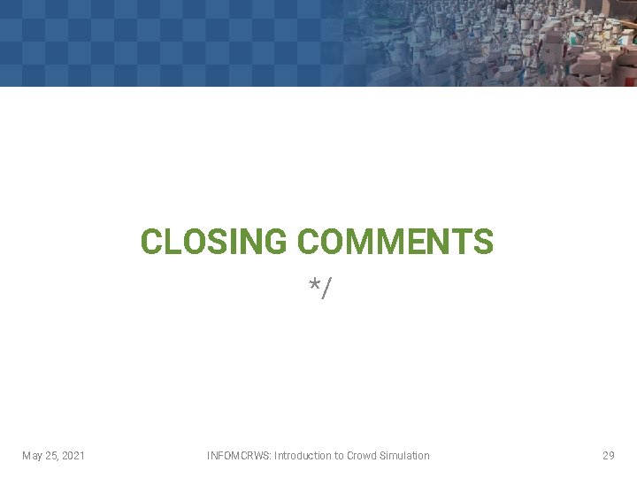 CLOSING COMMENTS */ May 25, 2021 INFOMCRWS: Introduction to Crowd Simulation 29 