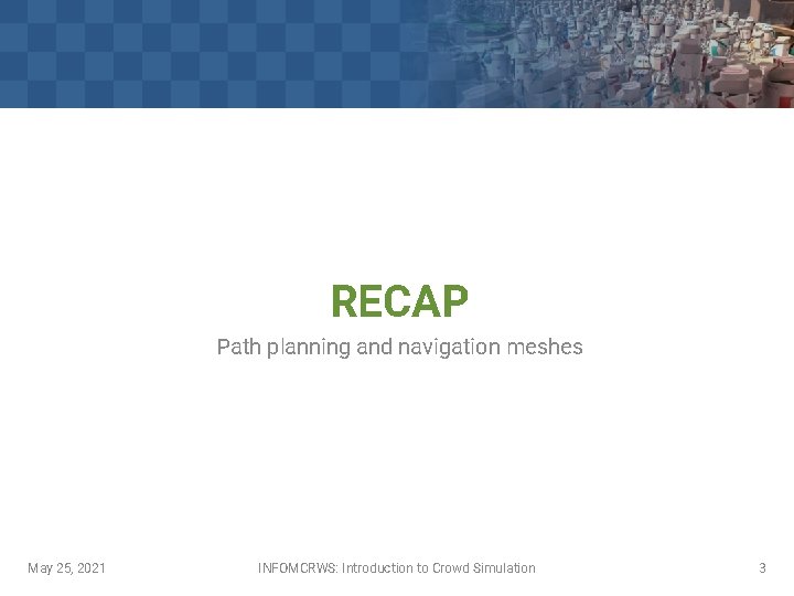 RECAP Path planning and navigation meshes May 25, 2021 INFOMCRWS: Introduction to Crowd Simulation