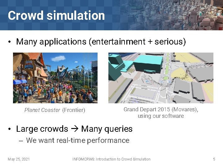 Crowd simulation • Many applications (entertainment + serious) Planet Coaster (Frontier) Grand Depart 2015