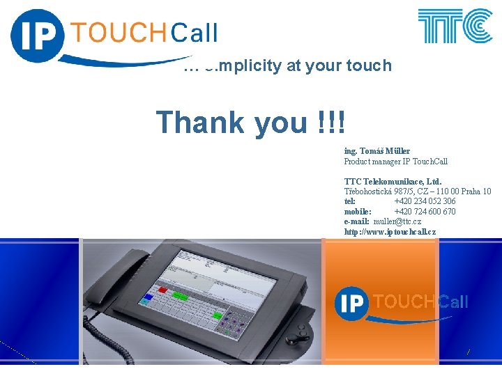 … simplicity at your touch Thank you !!! ing. Tomáš Müller Product manager IP … simplicity at your touch Thank you !!! ing. Tomáš Müller Product manager IP