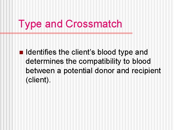 Type and Crossmatch n Identifies the client’s blood type and determines the compatibility to