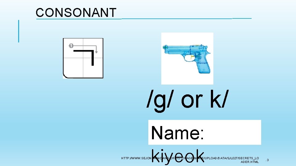 CONSONANT /g/ or k/ Name: kiyeok HTTP: //WWW. SEJONGHAKDANG. ORG/STORAGE/IMAGE/UPLOAD/DATA/SJL 027/SECRETS_LO ADER. HTML . CONSONANT /g/ or k/ Name: kiyeok HTTP: //WWW. SEJONGHAKDANG. ORG/STORAGE/IMAGE/UPLOAD/DATA/SJL 027/SECRETS_LO ADER. HTML .