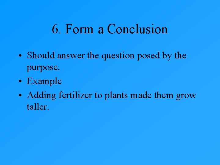 6. Form a Conclusion • Should answer the question posed by the purpose. • 6. Form a Conclusion • Should answer the question posed by the purpose. •