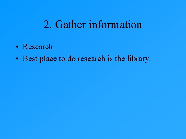 2. Gather information • Research • Best place to do research is the library. 2. Gather information • Research • Best place to do research is the library.