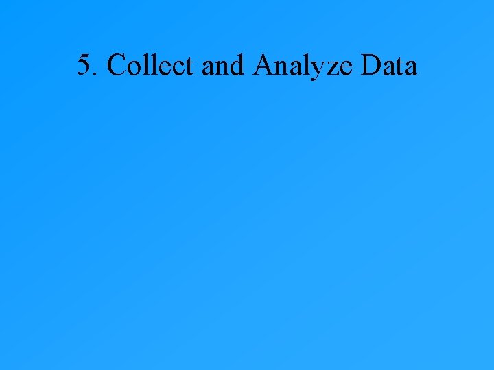 5. Collect and Analyze Data 5. Collect and Analyze Data