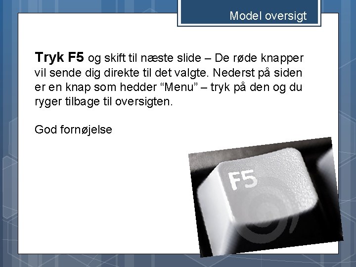 Model oversigt Tryk F 5 og skift til næste slide – De røde knapper Model oversigt Tryk F 5 og skift til næste slide – De røde knapper