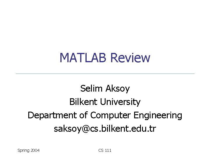 MATLAB Review Selim Aksoy Bilkent University Department of Computer Engineering saksoy@cs. bilkent. edu. tr