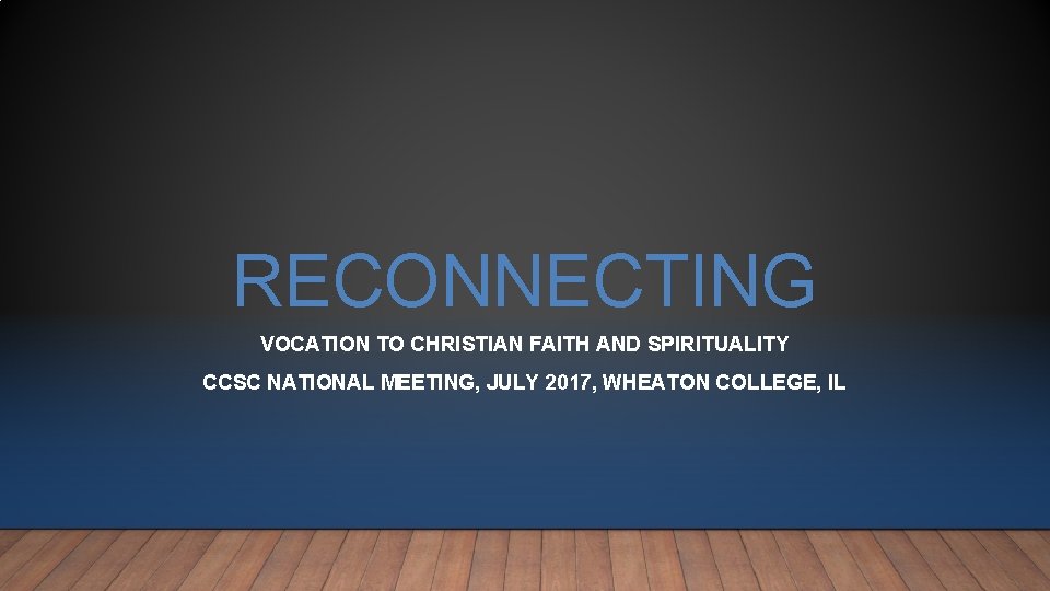 RECONNECTING VOCATION TO CHRISTIAN FAITH AND SPIRITUALITY CCSC NATIONAL MEETING, JULY 2017, WHEATON COLLEGE, RECONNECTING VOCATION TO CHRISTIAN FAITH AND SPIRITUALITY CCSC NATIONAL MEETING, JULY 2017, WHEATON COLLEGE,