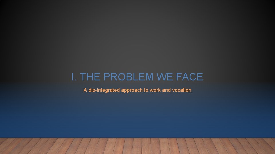 I. THE PROBLEM WE FACE A dis-integrated approach to work and vocation I. THE PROBLEM WE FACE A dis-integrated approach to work and vocation