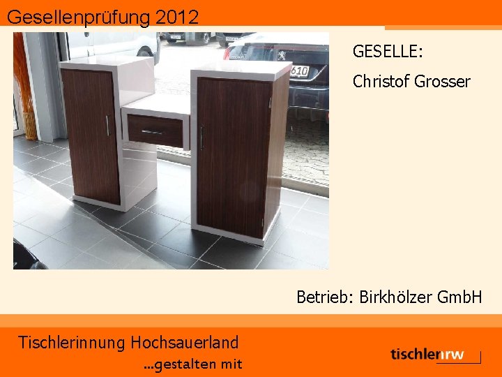 Gesellenprüfung 2012 GESELLE: Christof Grosser Betrieb: Birkhölzer Gmb. H Tischlerinnung Hochsauerland. . . gestalten