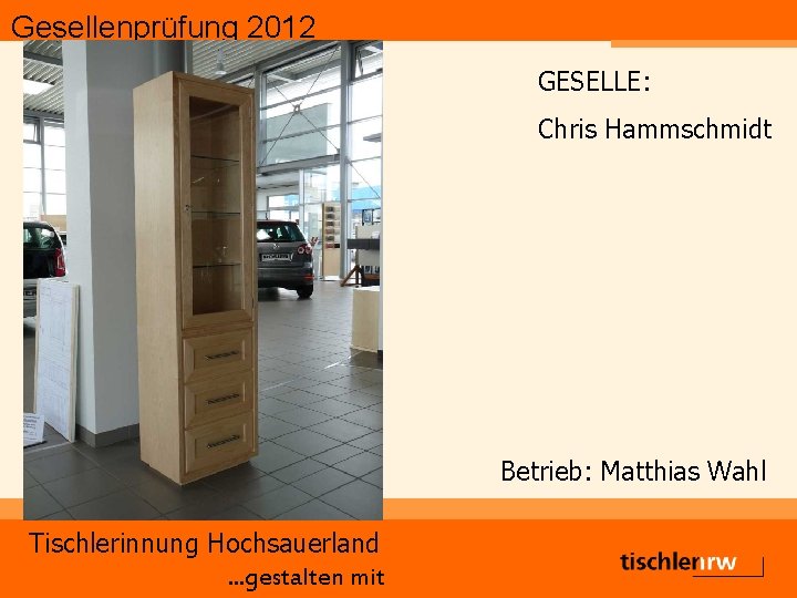 Gesellenprüfung 2012 GESELLE: Chris Hammschmidt Betrieb: Matthias Wahl Tischlerinnung Hochsauerland. . . gestalten mit